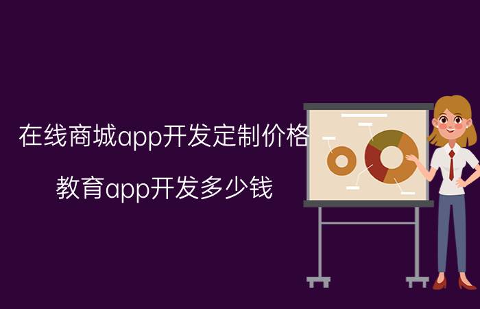 在线商城app开发定制价格 教育app开发多少钱？